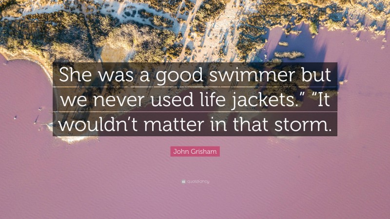 John Grisham Quote: “She was a good swimmer but we never used life jackets.” “It wouldn’t matter in that storm.”