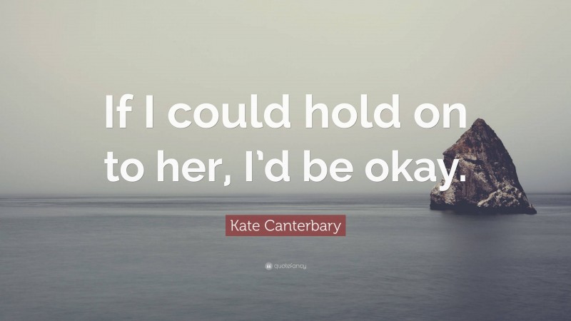 Kate Canterbary Quote: “If I could hold on to her, I’d be okay.”