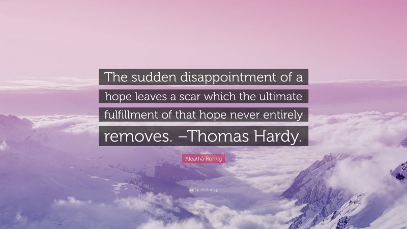 Aleatha Romig Quote: “The sudden disappointment of a hope leaves a scar which the ultimate fulfillment of that hope never entirely removes. –Thomas Hardy.”
