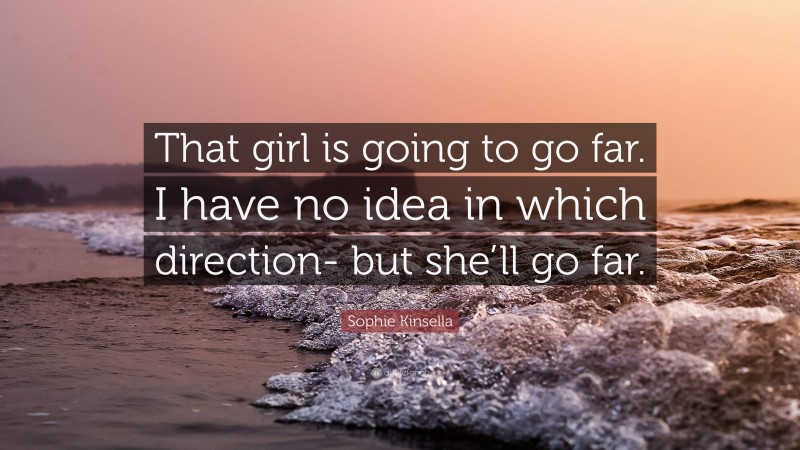 Sophie Kinsella Quote: “That girl is going to go far. I have no idea in which direction- but she’ll go far.”
