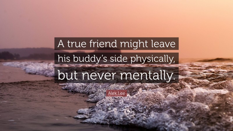 Alex Lee Quote: “A true friend might leave his buddy’s side physically, but never mentally.”