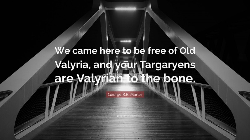 George R.R. Martin Quote: “We came here to be free of Old Valyria, and your Targaryens are Valyrian to the bone.”
