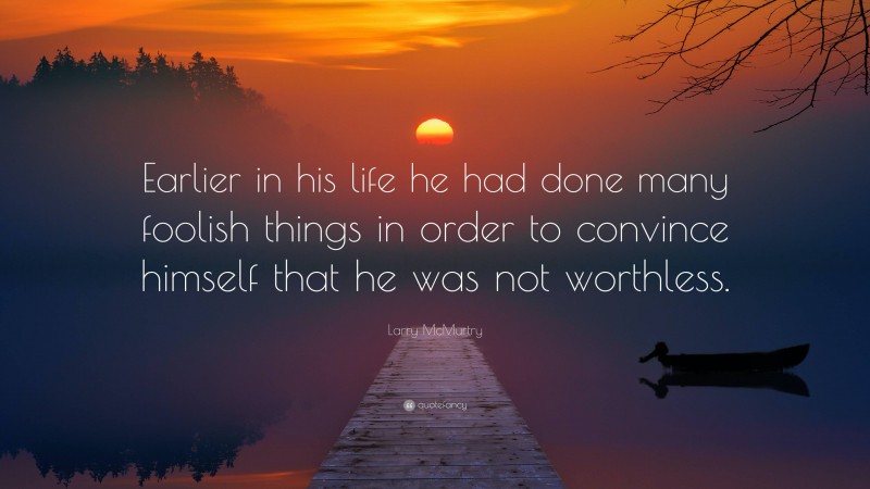 Larry McMurtry Quote: “Earlier in his life he had done many foolish things in order to convince himself that he was not worthless.”