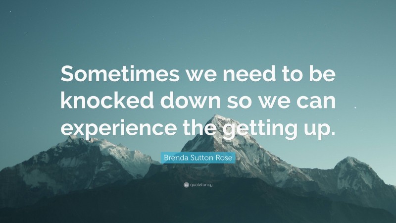 Brenda Sutton Rose Quote: “Sometimes we need to be knocked down so we can experience the getting up.”