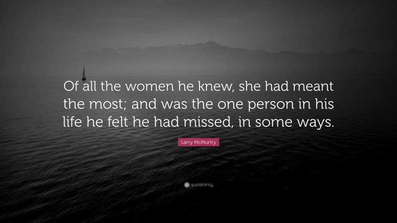 Larry McMurtry Quote: “Of all the women he knew, she had meant the most; and was the one person in his life he felt he had missed, in some ways.”