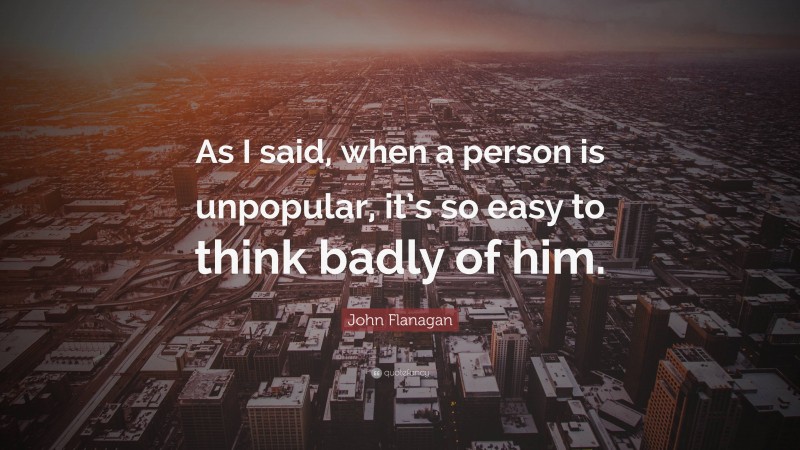 John Flanagan Quote: “As I said, when a person is unpopular, it’s so easy to think badly of him.”