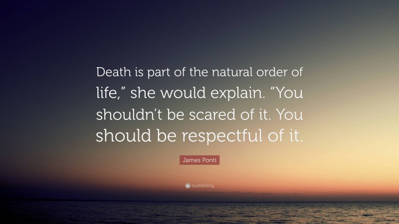 James Ponti Quote: “Death is part of the natural order of life,” she would explain. “You shouldn’t be scared of it. You should be respectful of it.”