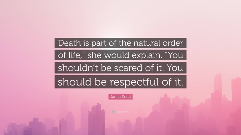 James Ponti Quote: “Death is part of the natural order of life,” she would explain. “You shouldn’t be scared of it. You should be respectful of it.”