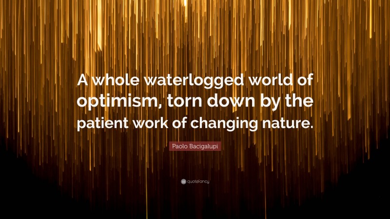 Paolo Bacigalupi Quote: “A whole waterlogged world of optimism, torn down by the patient work of changing nature.”