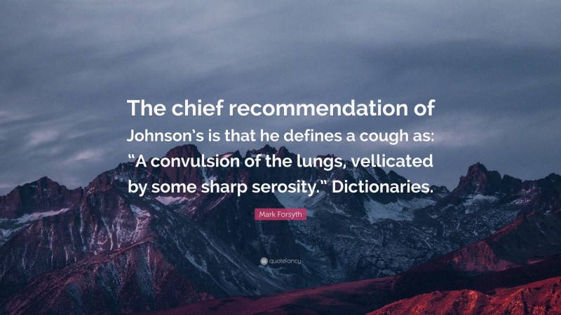Mark Forsyth Quote: “The chief recommendation of Johnson’s is that he defines a cough as: “A convulsion of the lungs, vellicated by some sharp serosity.” Dictionaries.”