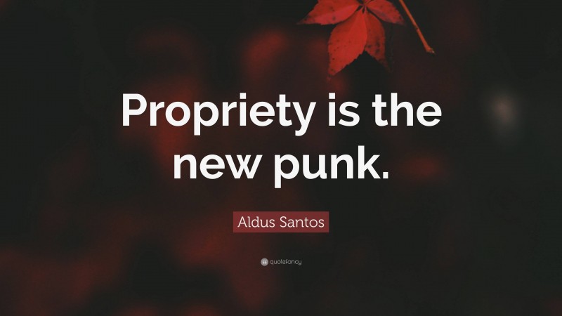 Aldus Santos Quote: “Propriety is the new punk.”
