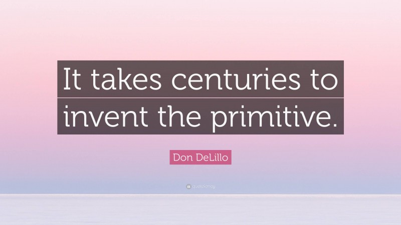 Don DeLillo Quote: “It takes centuries to invent the primitive.”