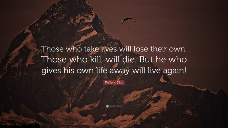 Philip K. Dick Quote: “Those who take lives will lose their own. Those who kill, will die. But he who gives his own life away will live again!”