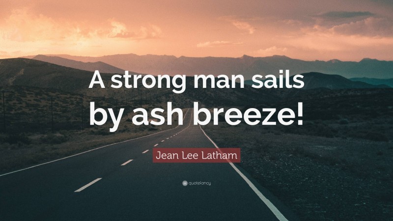 Jean Lee Latham Quote: “A strong man sails by ash breeze!”