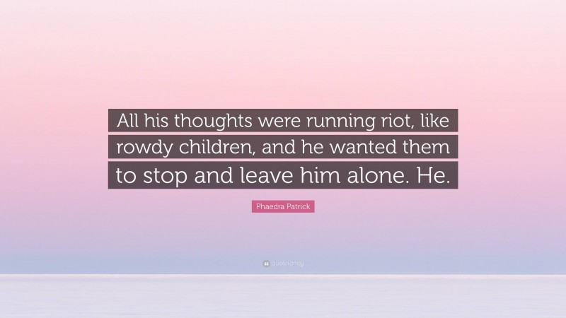 Phaedra Patrick Quote: “All his thoughts were running riot, like rowdy children, and he wanted them to stop and leave him alone. He.”