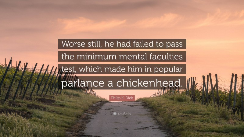 Philip K. Dick Quote: “Worse still, he had failed to pass the minimum mental faculties test, which made him in popular parlance a chickenhead.”