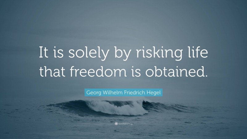 Georg Wilhelm Friedrich Hegel Quote: “It is solely by risking life that freedom is obtained.”