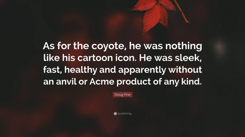 Doug Fine Quote: “As for the coyote, he was nothing like his cartoon icon. He was sleek, fast, healthy and apparently without an anvil or Acme product of any kind.”