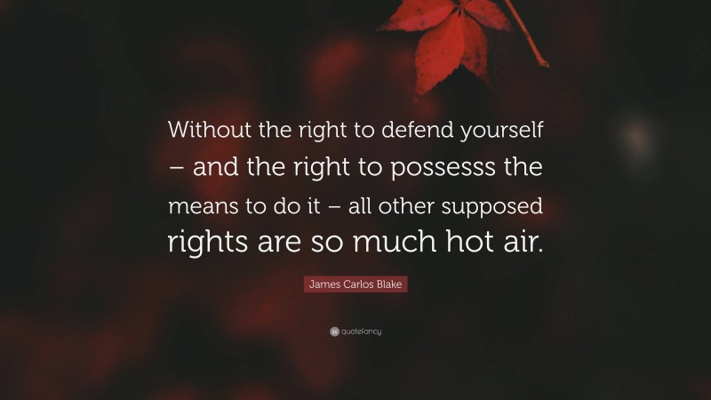 James Carlos Blake Quote: “Without the right to defend yourself – and the right to possesss the means to do it – all other supposed rights are so much hot air.”
