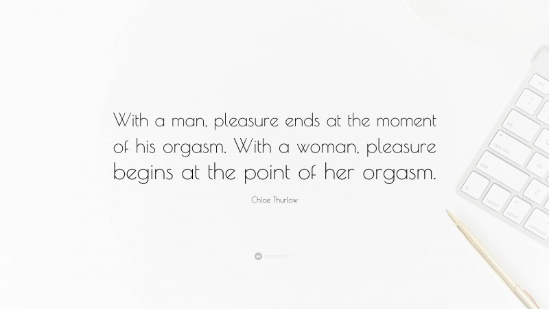 Chloe Thurlow Quote: “With a man, pleasure ends at the moment of his orgasm. With a woman, pleasure begins at the point of her orgasm.”