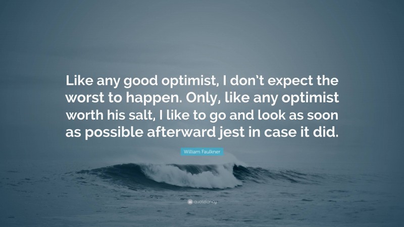 William Faulkner Quote: “Like any good optimist, I don’t expect the worst to happen. Only, like any optimist worth his salt, I like to go and look as soon as possible afterward jest in case it did.”