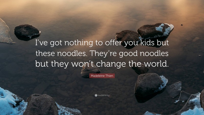 Madeleine Thien Quote: “I’ve got nothing to offer you kids but these noodles. They’re good noodles but they won’t change the world.”