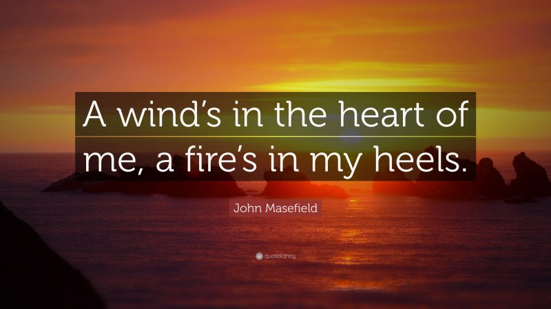 John Masefield Quote: “A wind’s in the heart of me, a fire’s in my heels.”