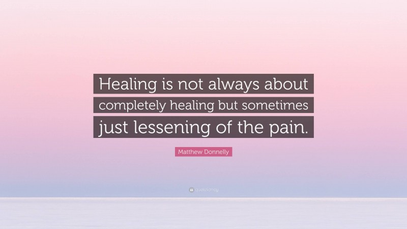 Matthew Donnelly Quote: “Healing is not always about completely healing but sometimes just lessening of the pain.”