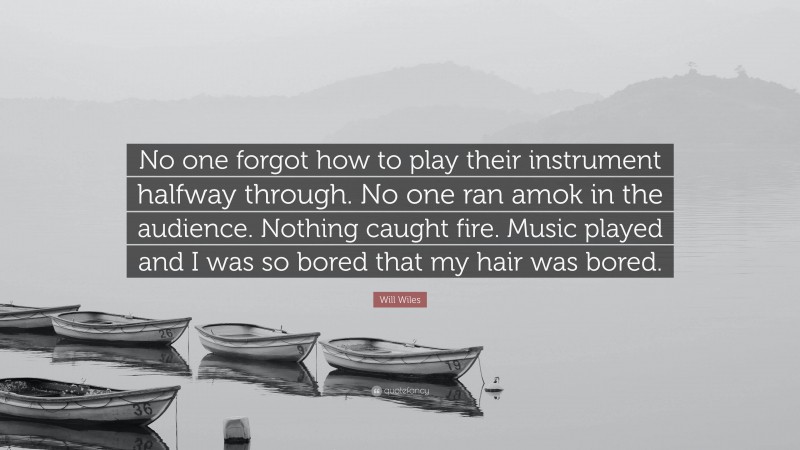 Will Wiles Quote: “No one forgot how to play their instrument halfway through. No one ran amok in the audience. Nothing caught fire. Music played and I was so bored that my hair was bored.”