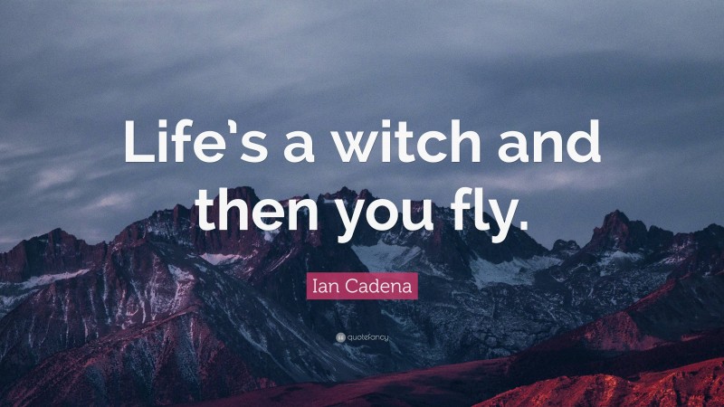 Ian Cadena Quote: “Life’s a witch and then you fly.”