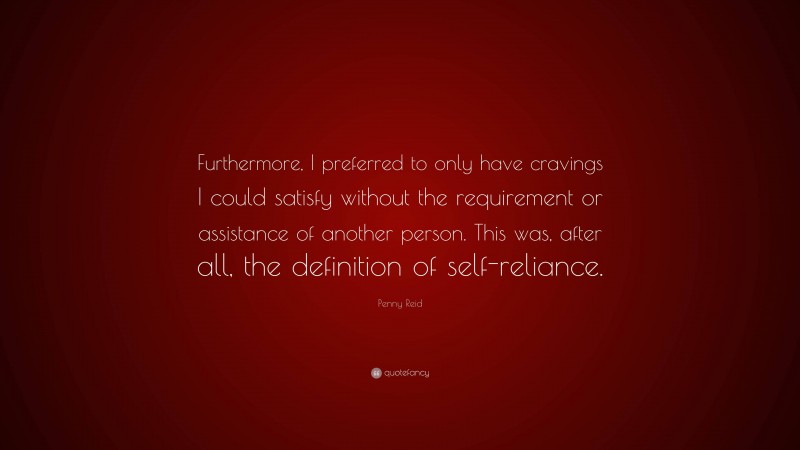 Penny Reid Quote: “Furthermore, I preferred to only have cravings I could satisfy without the requirement or assistance of another person. This was, after all, the definition of self-reliance.”