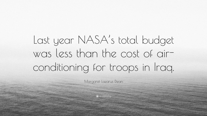 Margaret Lazarus Dean Quote: “Last year NASA’s total budget was less than the cost of air-conditioning for troops in Iraq.”