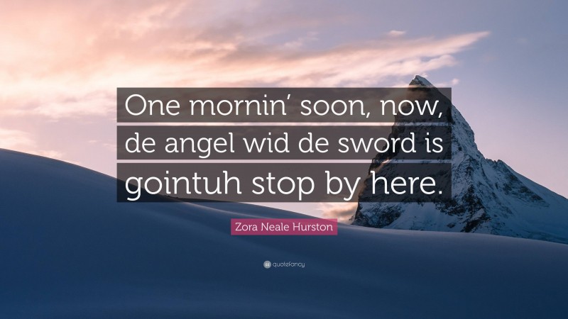 Zora Neale Hurston Quote: “One mornin’ soon, now, de angel wid de sword is gointuh stop by here.”