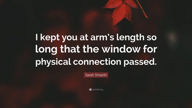Sarah Smarsh Quote: “I kept you at arm’s length so long that the window for physical connection passed.”