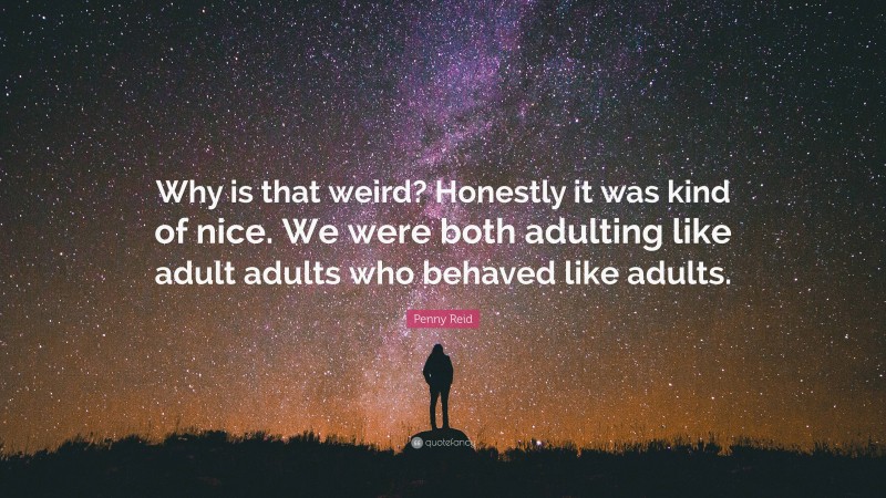 Penny Reid Quote: “Why is that weird? Honestly it was kind of nice. We were both adulting like adult adults who behaved like adults.”