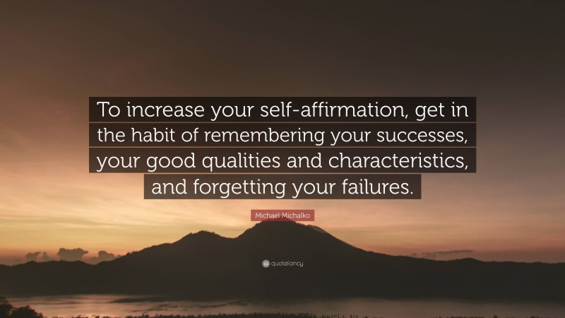 Michael Michalko Quote: “To increase your self-affirmation, get in the habit of remembering your successes, your good qualities and characteristics, and forgetting your failures.”
