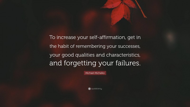 Michael Michalko Quote: “To increase your self-affirmation, get in the habit of remembering your successes, your good qualities and characteristics, and forgetting your failures.”