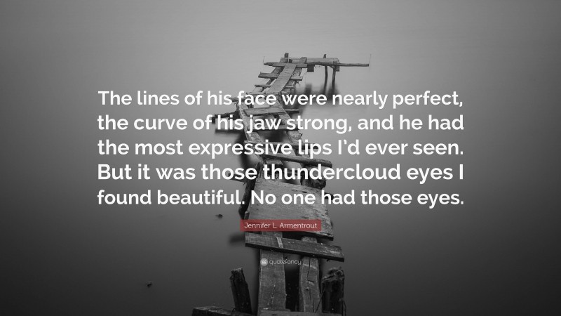 Jennifer L. Armentrout Quote: “The lines of his face were nearly perfect, the curve of his jaw strong, and he had the most expressive lips I’d ever seen. But it was those thundercloud eyes I found beautiful. No one had those eyes.”