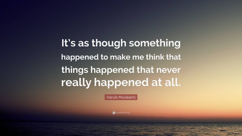 Haruki Murakami Quote: “It’s as though something happened to make me think that things happened that never really happened at all.”
