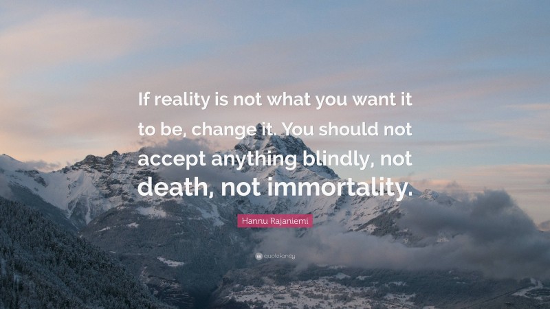 Hannu Rajaniemi Quote: “If reality is not what you want it to be, change it. You should not accept anything blindly, not death, not immortality.”