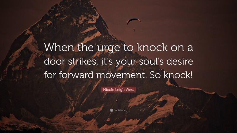 Nicole Leigh West Quote: “When the urge to knock on a door strikes, it’s your soul’s desire for forward movement. So knock!”