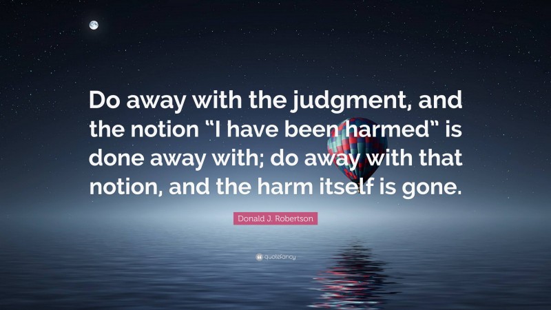 Donald J. Robertson Quote: “Do away with the judgment, and the notion “I have been harmed” is done away with; do away with that notion, and the harm itself is gone.”