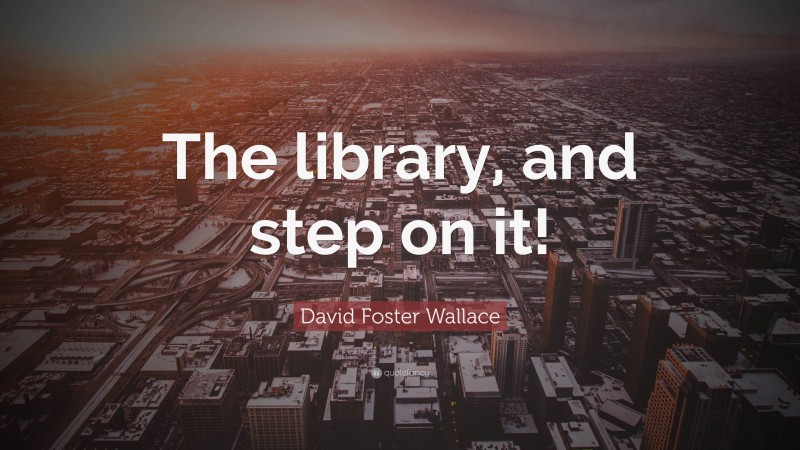 David Foster Wallace Quote: “The library, and step on it!”