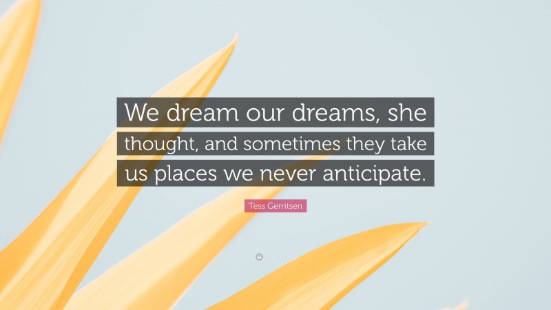 Tess Gerritsen Quote: “We dream our dreams, she thought, and sometimes they take us places we never anticipate.”