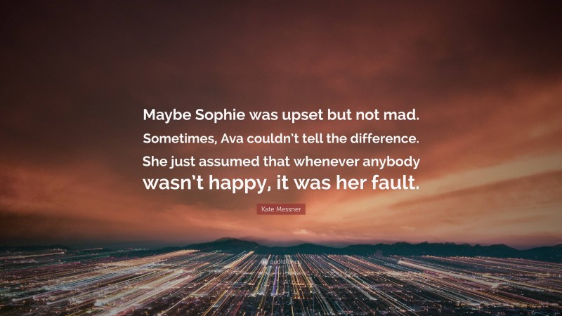 Kate Messner Quote: “Maybe Sophie was upset but not mad. Sometimes, Ava couldn’t tell the difference. She just assumed that whenever anybody wasn’t happy, it was her fault.”