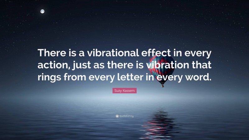 Suzy Kassem Quote: “There is a vibrational effect in every action, just as there is vibration that rings from every letter in every word.”
