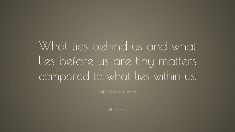 Ralph Waldo Emerson Quote: “What lies behind us and what lies before us are tiny matters compared to what lies within us.”