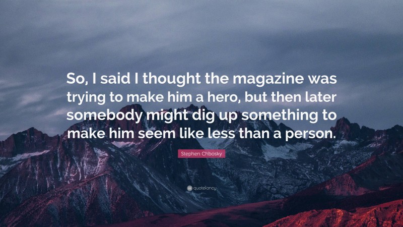 Stephen Chbosky Quote: “So, I said I thought the magazine was trying to make him a hero, but then later somebody might dig up something to make him seem like less than a person.”