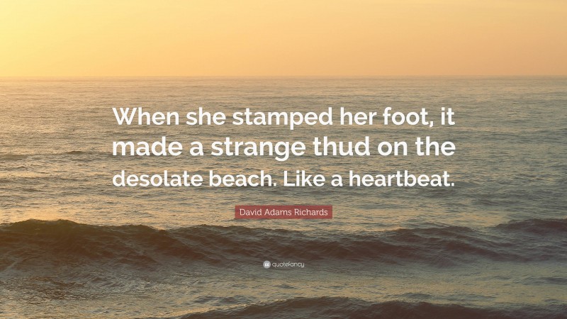 David Adams Richards Quote: “When she stamped her foot, it made a strange thud on the desolate beach. Like a heartbeat.”