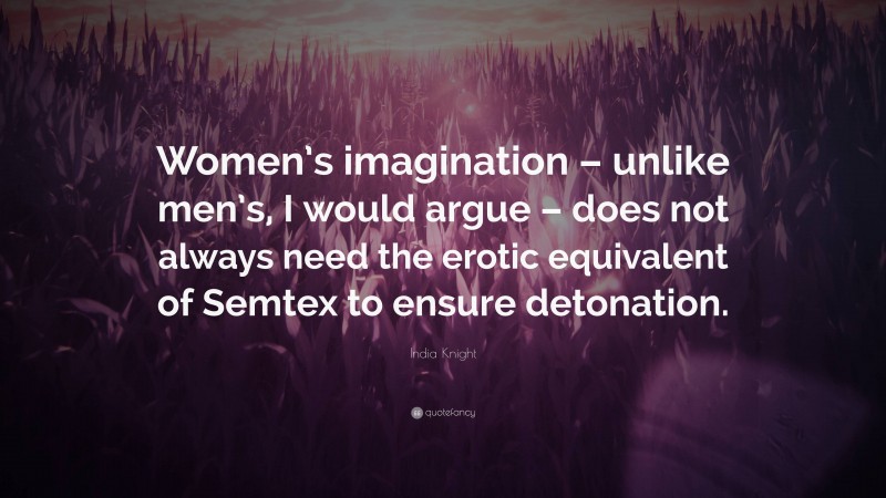India Knight Quote: “Women’s imagination – unlike men’s, I would argue – does not always need the erotic equivalent of Semtex to ensure detonation.”